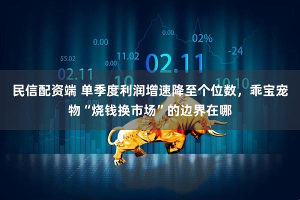 民信配资端 单季度利润增速降至个位数，乖宝宠物“烧钱换市场”的边界在哪
