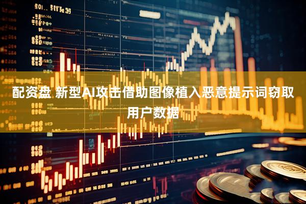 配资盘 新型AI攻击借助图像植入恶意提示词窃取用户数据