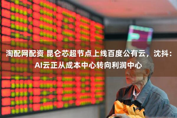 淘配网配资 昆仑芯超节点上线百度公有云，沈抖：AI云正从成本中心转向利润中心