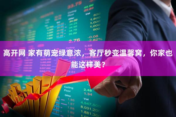 高开网 家有萌宠绿意浓，客厅秒变温馨窝，你家也能这样美？
