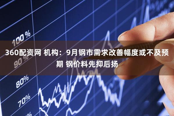360配资网 机构：9月钢市需求改善幅度或不及预期 钢价料先抑后扬