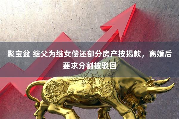 聚宝盆 继父为继女偿还部分房产按揭款，离婚后要求分割被驳回