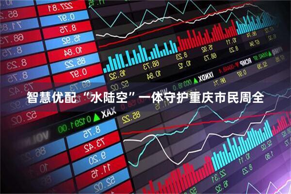 智慧优配 “水陆空”一体守护重庆市民周全