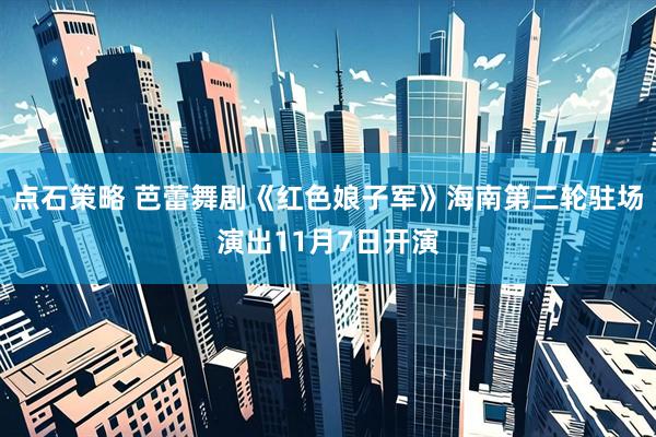 点石策略 芭蕾舞剧《红色娘子军》海南第三轮驻场演出11月7日开演