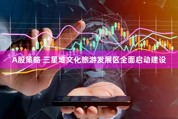 A股策略 三星堆文化旅游发展区全面启动建设