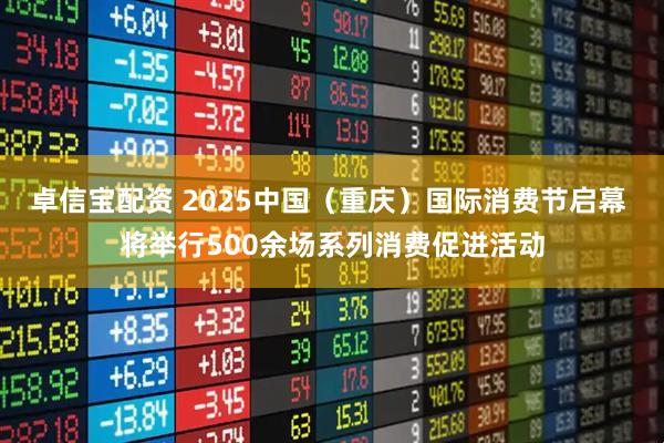 卓信宝配资 2025中国（重庆）国际消费节启幕 将举行500余场系列消费促进活动