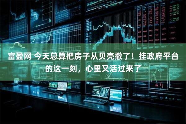 富盈网 今天总算把房子从贝壳撤了！挂政府平台的这一刻，心里又活过来了