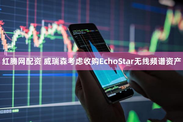红腾网配资 威瑞森考虑收购EchoStar无线频谱资产