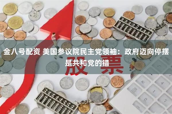 金八号配资 美国参议院民主党领袖：政府迈向停摆 是共和党的错