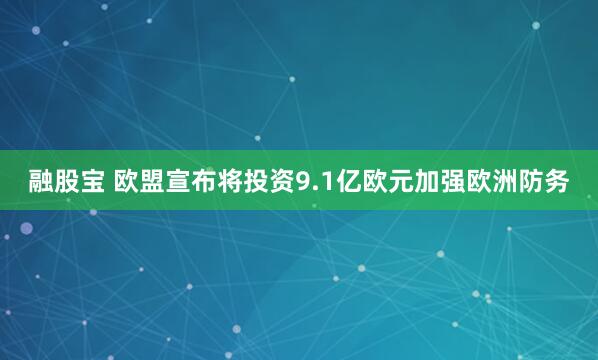 融股宝 欧盟宣布将投资9.1亿欧元加强欧洲防务