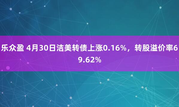 乐众盈 4月30日洁美转债上涨0.16%，转股溢价率69.62%