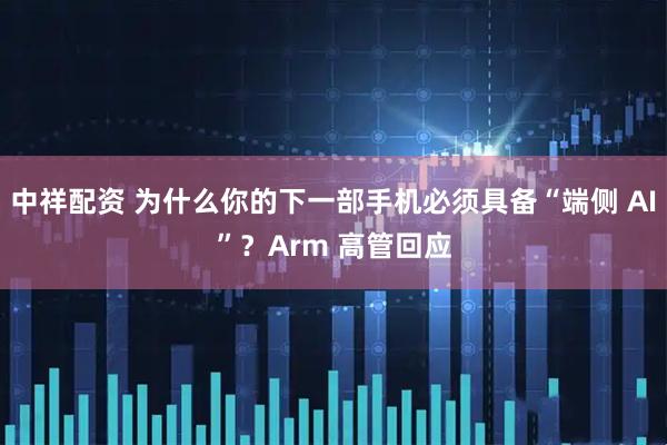 中祥配资 为什么你的下一部手机必须具备“端侧 AI”？Arm 高管回应