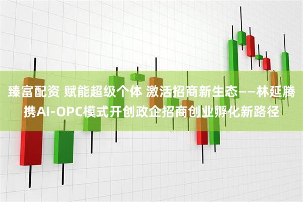 臻富配资 赋能超级个体 激活招商新生态——林延腾携AI-OPC模式开创政企招商创业孵化新路径
