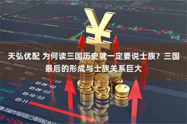 天弘优配 为何读三国历史就一定要说士族？三国最后的形成与士族关系巨大