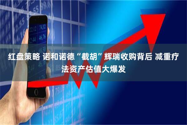 红盘策略 诺和诺德“截胡”辉瑞收购背后 减重疗法资产估值大爆发