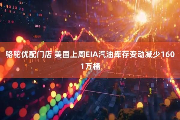 骆驼优配门店 美国上周EIA汽油库存变动减少1601万桶