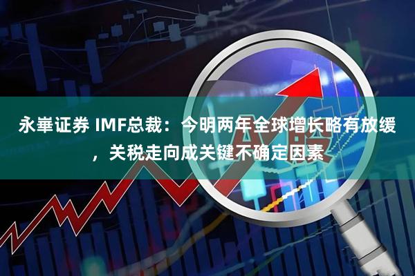 永崋证券 IMF总裁：今明两年全球增长略有放缓，关税走向成关键不确定因素
