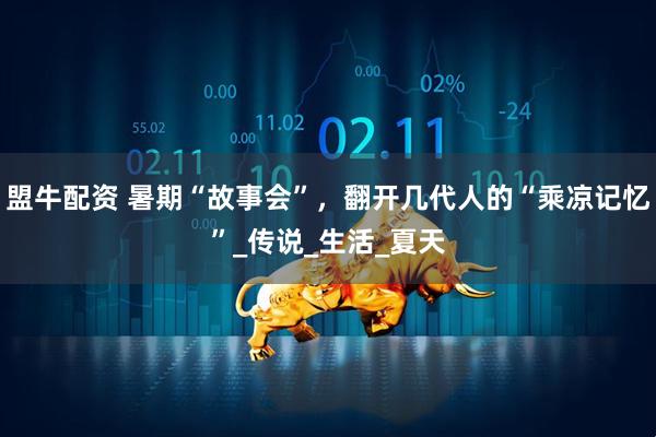 盟牛配资 暑期“故事会”，翻开几代人的“乘凉记忆”_传说_生活_夏天
