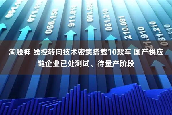 淘股神 线控转向技术密集搭载10款车 国产供应链企业已处测试、待量产阶段